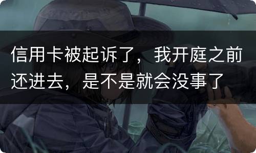 信用卡被起诉了，我开庭之前还进去，是不是就会没事了