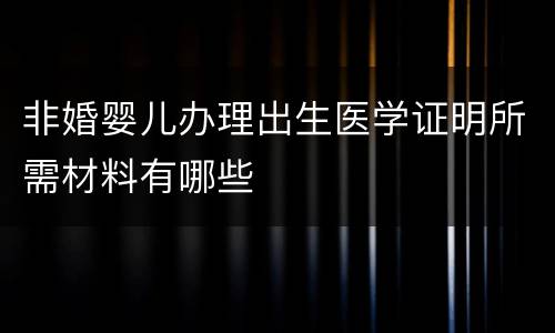 非婚婴儿办理出生医学证明所需材料有哪些