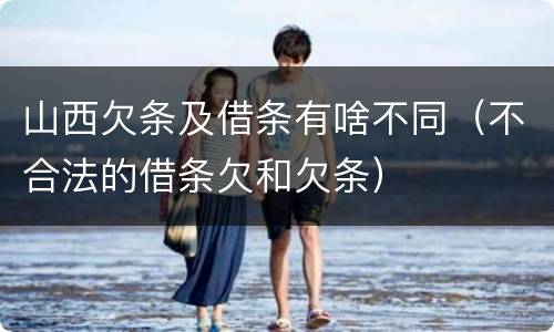 山西欠条及借条有啥不同（不合法的借条欠和欠条）