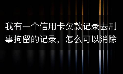 我有一个信用卡欠款记录去刑事拘留的记录，怎么可以消除