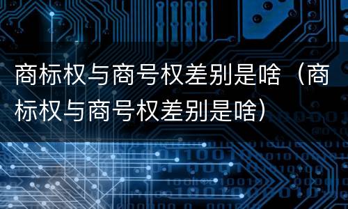 商标权与商号权差别是啥（商标权与商号权差别是啥）