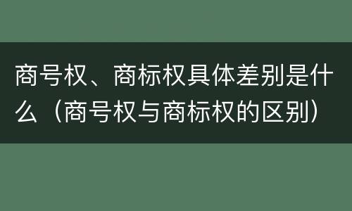 商号权、商标权具体差别是什么（商号权与商标权的区别）