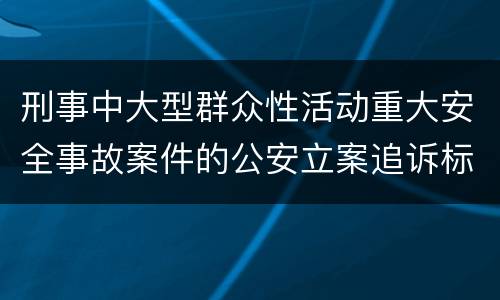 刑事中大型群众性活动重大安全事故案件的公安立案追诉标准是如何规定