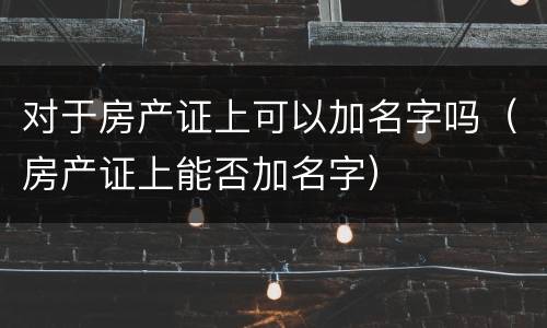 对于房产证上可以加名字吗（房产证上能否加名字）