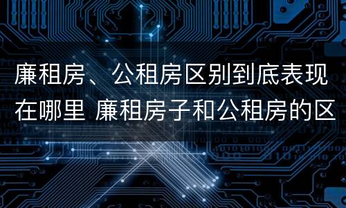 廉租房、公租房区别到底表现在哪里 廉租房子和公租房的区别