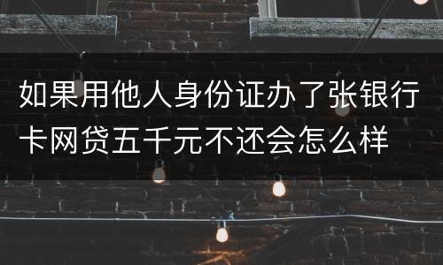 如果用他人身份证办了张银行卡网贷五千元不还会怎么样