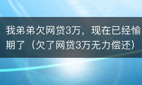 我弟弟欠网贷3万，现在已经愉期了（欠了网贷3万无力偿还）