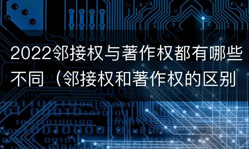 2022邻接权与著作权都有哪些不同（邻接权和著作权的区别）