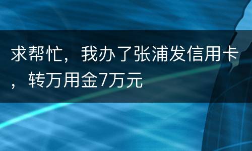 求帮忙，我办了张浦发信用卡，转万用金7万元