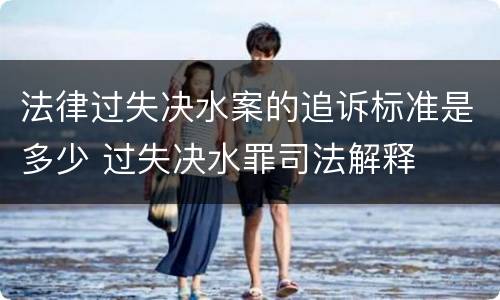 法律过失决水案的追诉标准是多少 过失决水罪司法解释