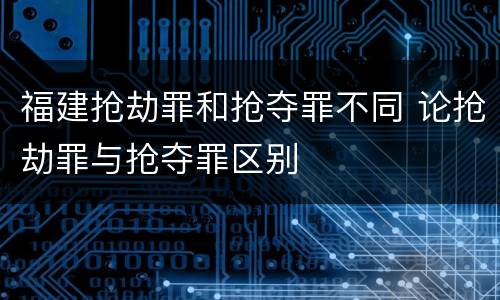 福建抢劫罪和抢夺罪不同 论抢劫罪与抢夺罪区别