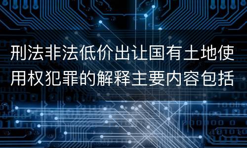 刑法非法低价出让国有土地使用权犯罪的解释主要内容包括什么