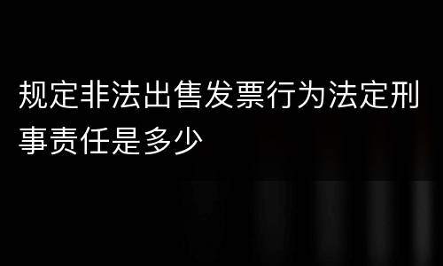 规定非法出售发票行为法定刑事责任是多少