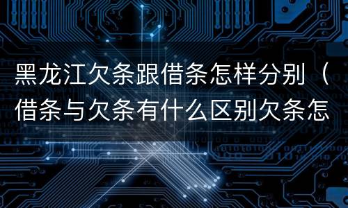 黑龙江欠条跟借条怎样分别（借条与欠条有什么区别欠条怎么写）