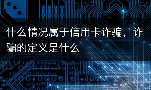 什么情况属于信用卡诈骗，诈骗的定义是什么