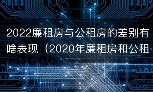 2022廉租房与公租房的差别有啥表现（2020年廉租房和公租房的区别）