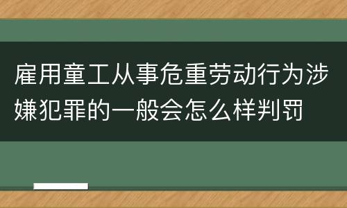 雇用童工从事危重劳动行为涉嫌犯罪的一般会怎么样判罚