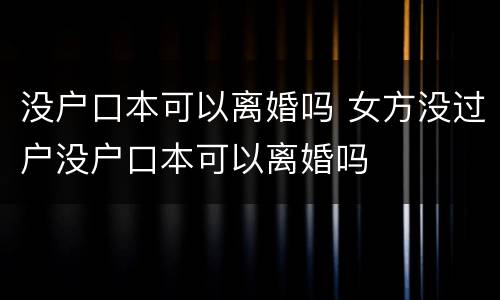 没户口本可以离婚吗 女方没过户没户口本可以离婚吗
