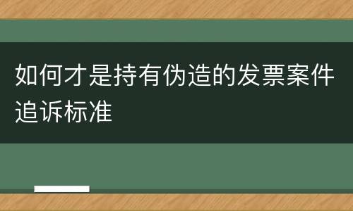 如何才是持有伪造的发票案件追诉标准