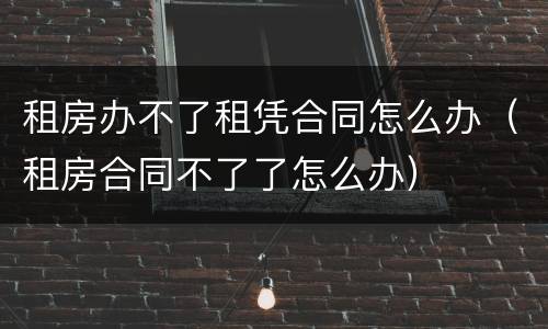 租房办不了租凭合同怎么办（租房合同不了了怎么办）