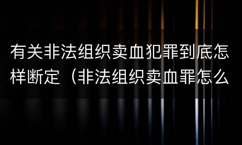 有关非法组织卖血犯罪到底怎样断定（非法组织卖血罪怎么判）