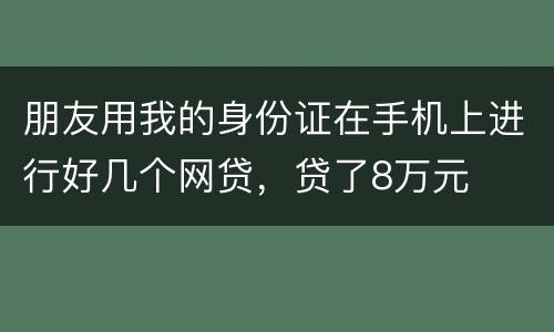 朋友用我的身份证在手机上进行好几个网贷，贷了8万元
