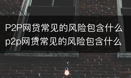 P2P网贷常见的风险包含什么 p2p网贷常见的风险包含什么