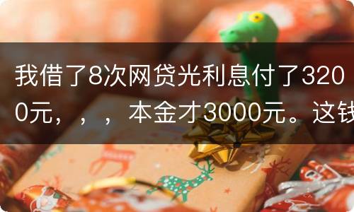 我借了8次网贷光利息付了3200元，，，本金才3000元。这钱有不换还有啥结果