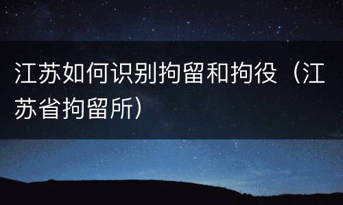 江苏如何识别拘留和拘役（江苏省拘留所）