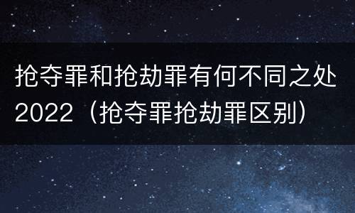 抢夺罪和抢劫罪有何不同之处2022（抢夺罪抢劫罪区别）