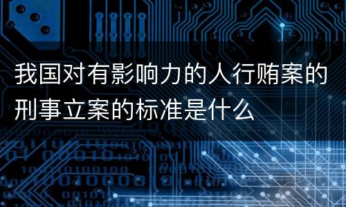 我国对有影响力的人行贿案的刑事立案的标准是什么