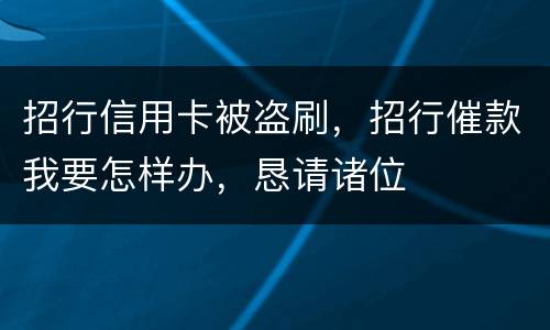 招行信用卡被盗刷，招行催款我要怎样办，恳请诸位