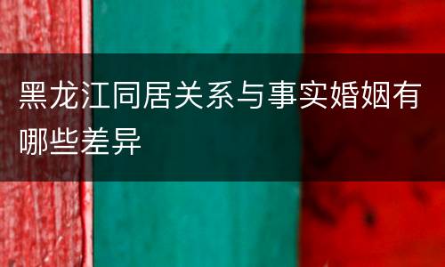 黑龙江同居关系与事实婚姻有哪些差异