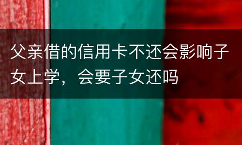 父亲借的信用卡不还会影响子女上学，会要子女还吗