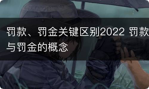 罚款、罚金关键区别2022 罚款与罚金的概念