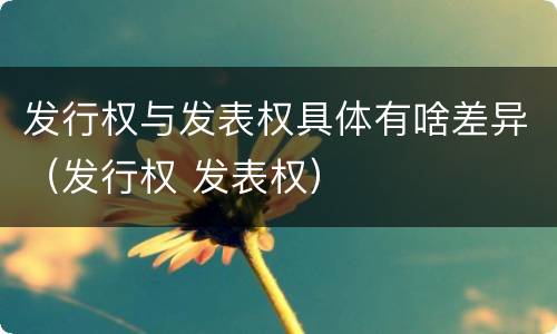 发行权与发表权具体有啥差异（发行权 发表权）