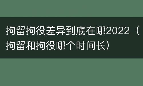 拘留拘役差异到底在哪2022（拘留和拘役哪个时间长）