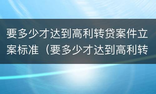 要多少才达到高利转贷案件立案标准（要多少才达到高利转贷案件立案标准呢）