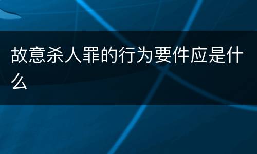 故意杀人罪的行为要件应是什么