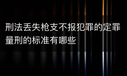 刑法丢失枪支不报犯罪的定罪量刑的标准有哪些