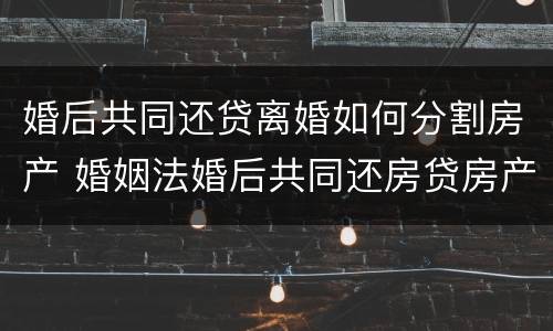 婚后共同还贷离婚如何分割房产 婚姻法婚后共同还房贷房产如何分割