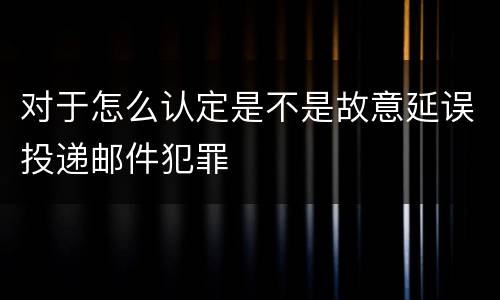 对于怎么认定是不是故意延误投递邮件犯罪