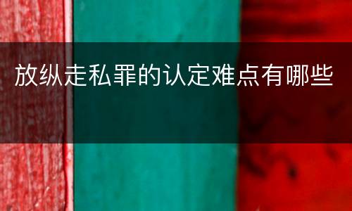 放纵走私罪的认定难点有哪些