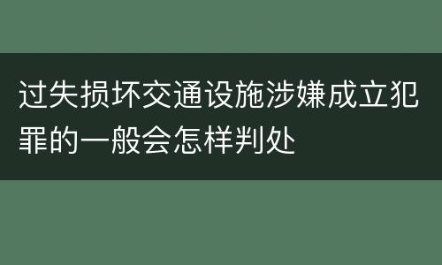 过失损坏交通设施涉嫌成立犯罪的一般会怎样判处