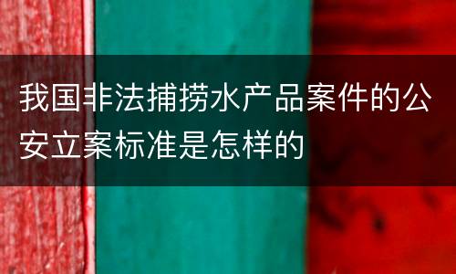 我国非法捕捞水产品案件的公安立案标准是怎样的