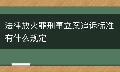 法律放火罪刑事立案追诉标准有什么规定