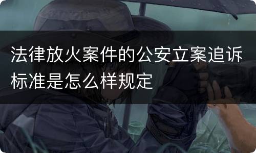 法律放火案件的公安立案追诉标准是怎么样规定
