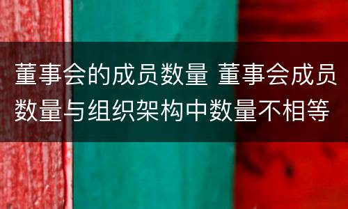 董事会的成员数量 董事会成员数量与组织架构中数量不相等