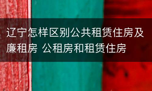 辽宁怎样区别公共租赁住房及廉租房 公租房和租赁住房