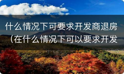 什么情况下可要求开发商退房（在什么情况下可以要求开发商退房）